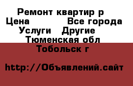 Ремонт квартир р › Цена ­ 2 000 - Все города Услуги » Другие   . Тюменская обл.,Тобольск г.